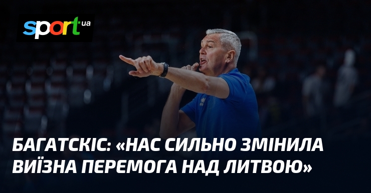 БАГАТСКІС: «Нас сильно змінила виїзна перемога над Литвою»