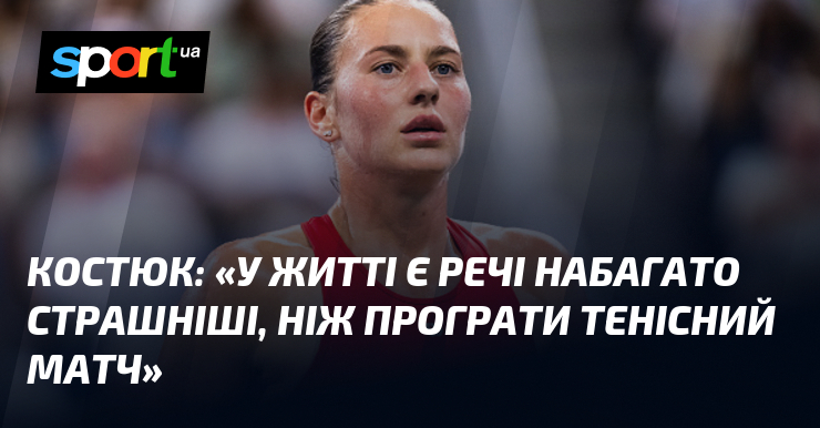 КОСТЮК: «У житті є речі набагато страшніші, ніж програти тенісний матч»