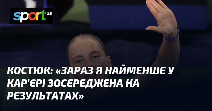 КОСТЮК: «Зараз я найменше у кар’єрі зосереджена на результатах»