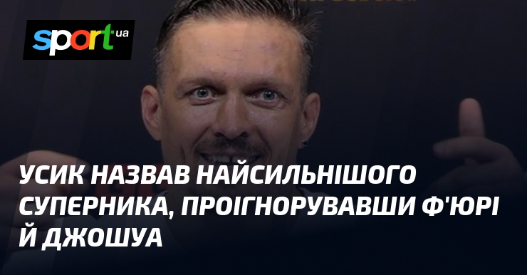 Усик назвав найсильнішого суперника, проігнорувавши Ф’юрі й Джошуа