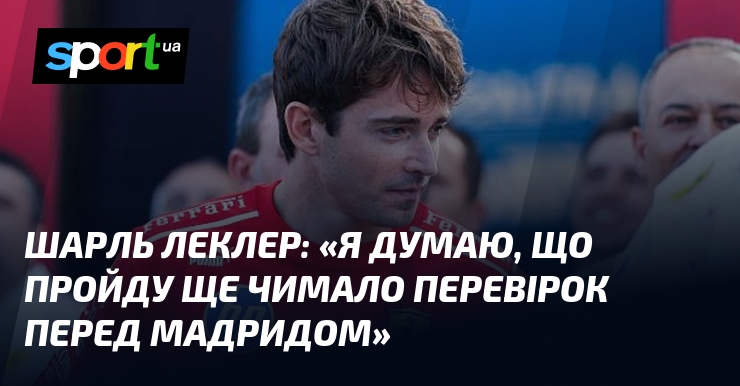 Шарль ЛЕКЛЕР: «Я думаю, що пройду ще чимало перевірок перед Мадридом»