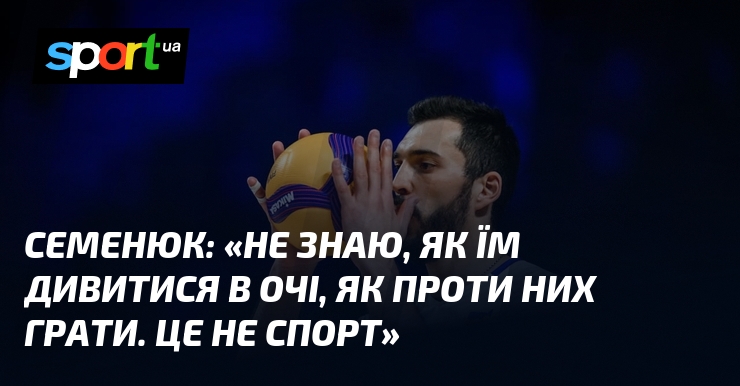 СЕМЕНЮК: «Не знаю, як їм дивитися в очі, як проти них грати. Це не спорт»