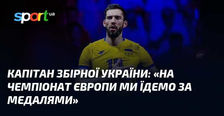Капітан збірної України: «На чемпіонат Європи ми їдемо за медалями»