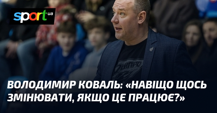 Володимир КОВАЛЬ: «Навіщо щось змінювати, якщо це працює?»